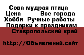 Сова-мудрая птица › Цена ­ 550 - Все города Хобби. Ручные работы » Подарки к праздникам   . Ставропольский край